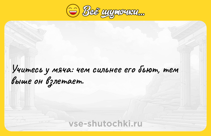 Цитата: Учитесь у мяча: чем сильнее его бьют, тем выше он взлетает.