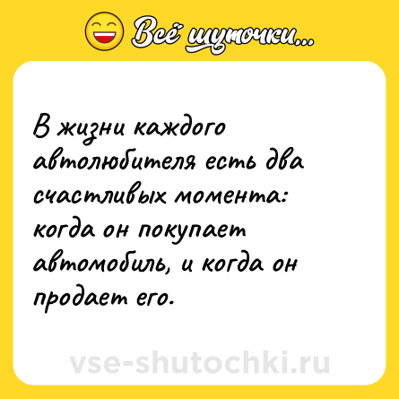 Шутка: В жизни каждого автолюбителя есть два счастливых момента: когда он покупает автомобиль, и когда он продает его.