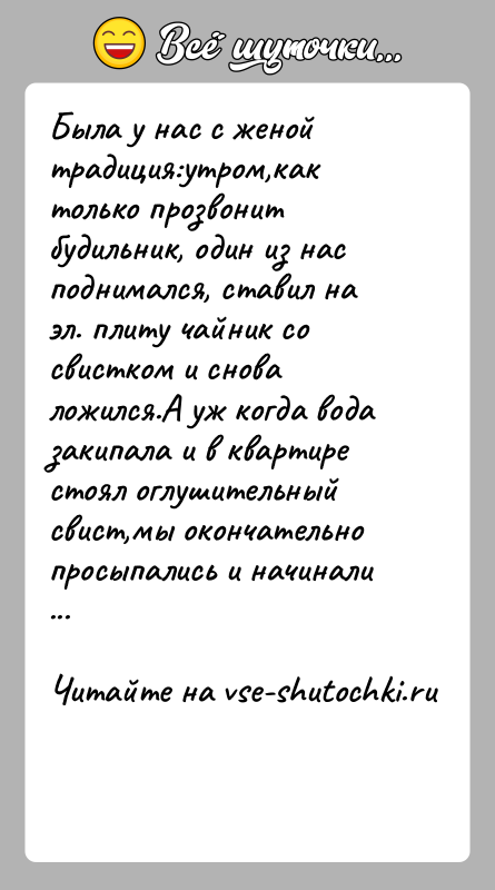 История: Была у нас с женой традиция:утром,как только прозвонит будильник, один из нас поднимался, ставил на эл. плиту чайник со свистком