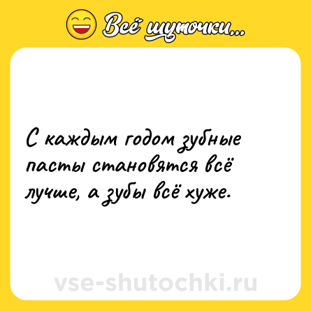Шутка: С каждым годом зубные пасты становятся всё лучше, а зубы всё хуже.
