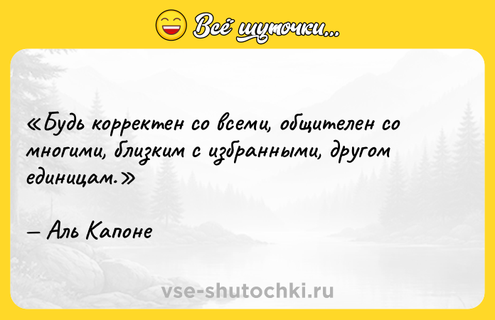 Цитата: Будь корректен со всеми, общителен со многими, близким с избранными, другом единицам.Аль Капоне