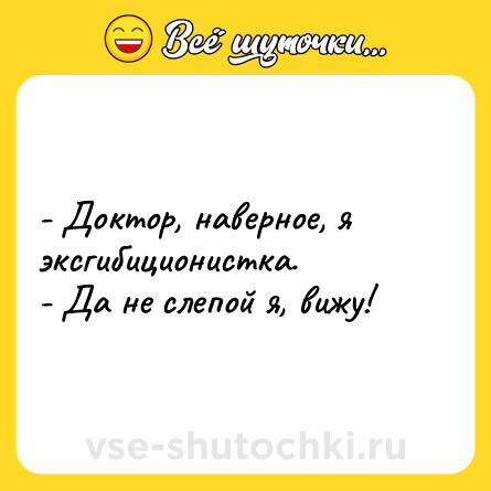 Шутка: - Доктор, наверное, я эксгибиционистка.<br>- Да не слепой я, вижу!