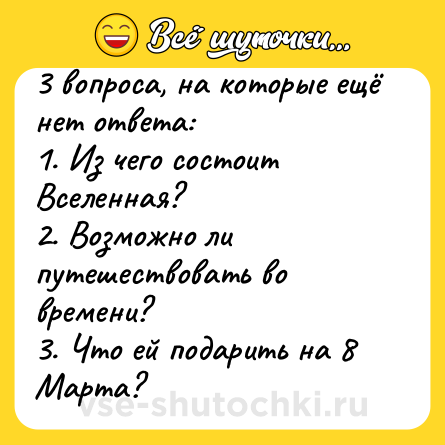 Шутка: 3 вопроса, на которые ещё нет ответа:<br>1. Из чего состоит Вселенная?<br>2. Возможно ли путешествовать во времени?<br>3. Что ей подарить на 8 Марта?