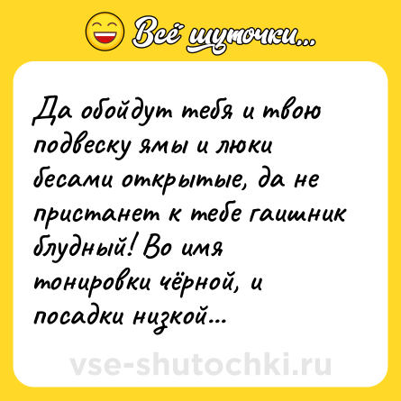 Шутка: Да обойдут тебя и твою подвеску ямы и люки бесами открытые, да не пристанет к тебе гаишник блудный! Во имя тонировки чёрной, и посадки низкой...