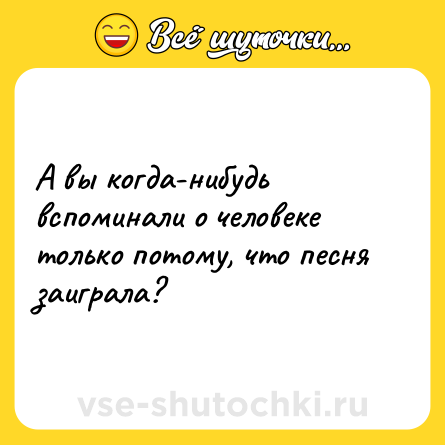 Шутка: А вы когда-нибудь вспоминали о человеке<br>только потому, что песня заиграла?