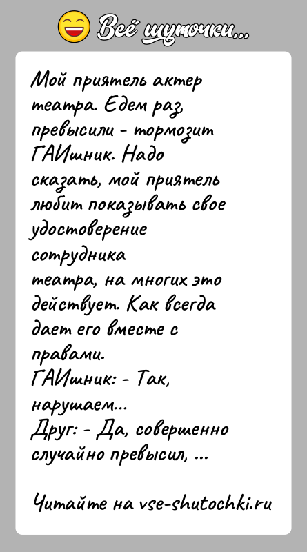 История: Мой приятель актер театра. Едем раз, превысили - тормозит ГАИшник. Надосказать, мой приятель любит показывать свое удостоверение сотрудникатеатра, на многих