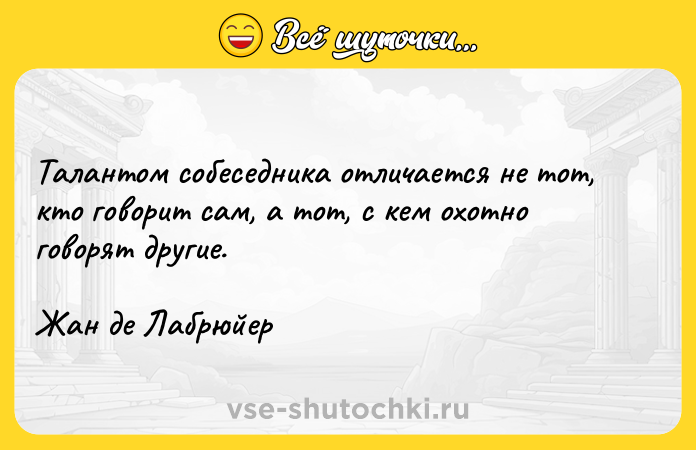 Цитата: Талантом собеседника отличается не тот, кто говорит сам, а тот, с кем охотно говорят другие.Жан де Лабрюйер