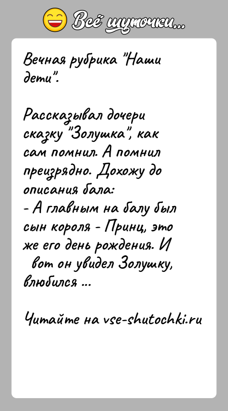 История: Вечная рубрика Наши дети .Рассказывал дочери сказку Золушка , как сам помнил. А помнилпреизрядно. Дохожу до описания бала:- А главным на балу