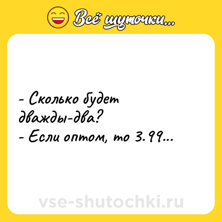 Шутка: - Сколько будет дважды-два? <br>- Если оптом, то 3.99...