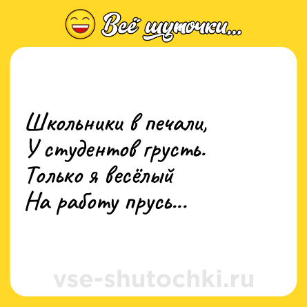 Шутка: Школьники в печали,<br>У студентов грусть.<br>Только я весёлый<br>На работу прусь...