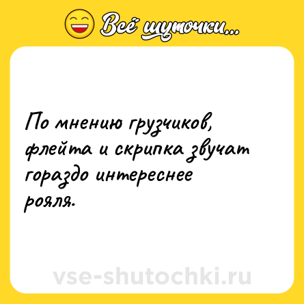 Шутка: По мнению грузчиков, флейта и скрипка звучат гораздо интереснее рояля.