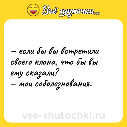 Шутка: — если бы вы встретили своего клона, что бы вы ему сказали? <br>— мои соболезнования.