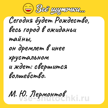 Шутка: Сегодня будет Рождество,<br>весь город в ожиданьи тайны,<br>он дремлет в инее хрустальном<br>и ждет: свершится волшебство.<br><br>М. Ю. Лермонтов