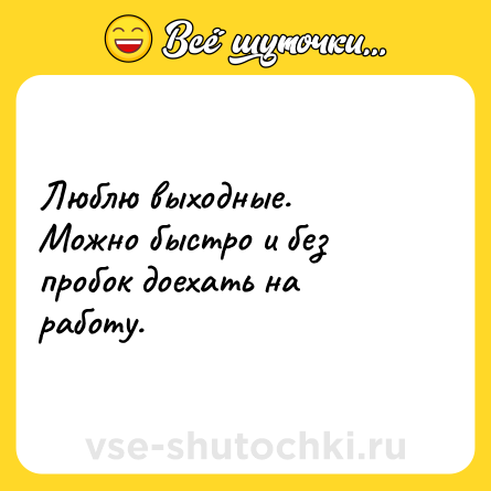 Шутка: Люблю выходные. <br>Можно быстро и без пробок доехать на работу.