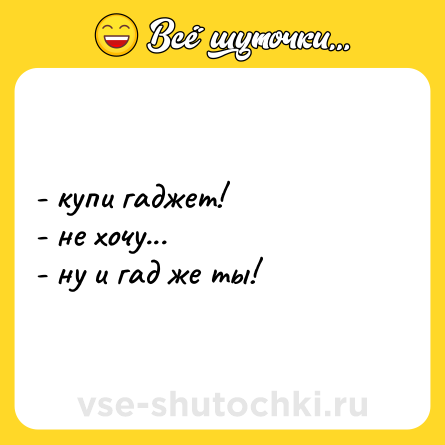 Шутка: - купи гаджет!<br>- не хочу...<br>- ну и гад же ты!