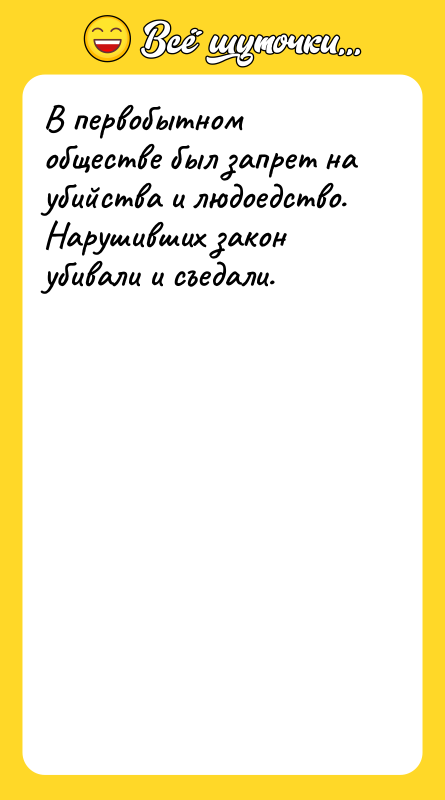 Шутка: В первобытном обществе был запрет на убийства и людоедство. Нарушивших закон убивали и съедали.