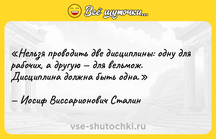 Цитата: Нельзя проводить две дисциплины: одну для рабочих, а другую для вельмож. Дисциплина должна быть одна.Иосиф Виссарионович Сталин