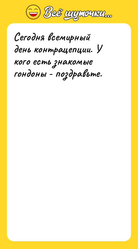 Шутка: Сегодня всемирный день контрацепции. У кого есть знакомые гондоны - поздравьте.