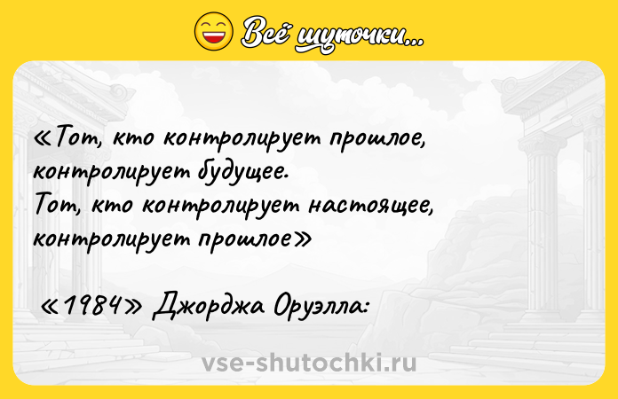 Цитата: Тот, кто контролирует прошлое, контролирует будущее. Тот, кто контролирует настоящее, контролирует прошлое 1984 Джорджа Оруэлла: