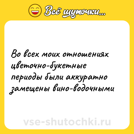 Шутка: Во всех моих отношениях цветочно-букетные периоды были аккуратно замещены вино-водочными