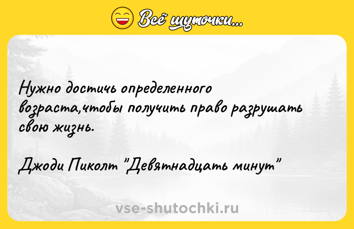Цитата: Нужно достичь определенного возраста,чтобы получить право разрушать свою жизнь.Джоди Пиколт Девятнадцать минут