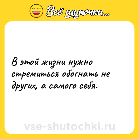 Шутка: В этой жизни нужно стремиться обогнать не других, а самого себя.