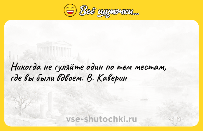 Цитата: Никогда не гуляйте один по тем местам, где вы были вдвоем. В. Каверин