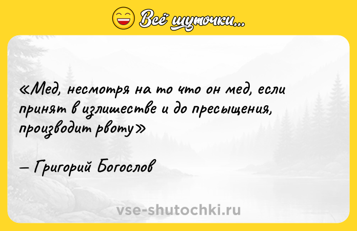Цитата: Мед, несмотря на то что он мед, если принят в излишестве и до пресыщения, производит рвотуГригорий Богослов