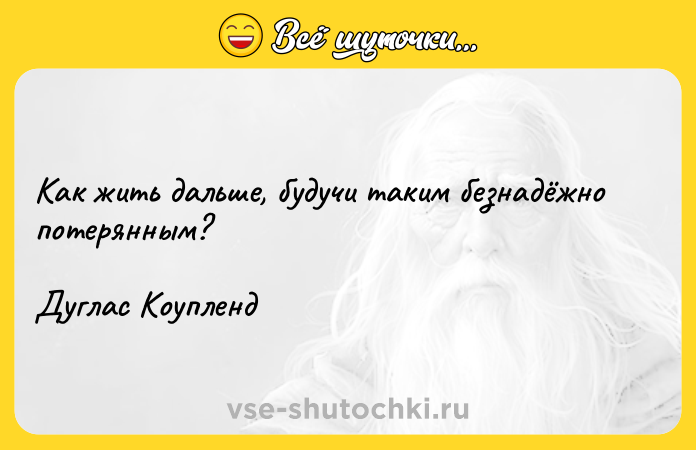 Цитата: Как жить дальше, будучи таким безнадёжно потерянным? Дуглас Коупленд