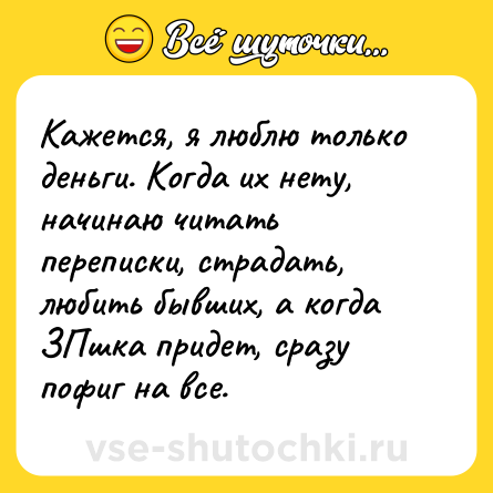 Шутка: Кажется, я люблю только деньги. Когда их нету, начинаю читать переписки, страдать, любить бывших, а когда ЗПшка придет, сразу пофиг на все.
