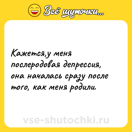 Шутка: Кажется,у меня послеродовая депрессия, она началась сразу после того, как меня родили.