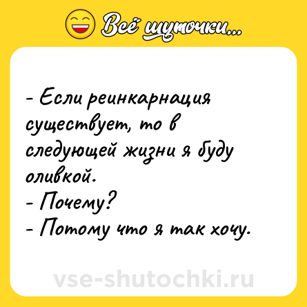Шутка: - Если реинкарнация существует, то в следующей жизни я буду оливкой. <br>- Почему? <br>- Потому что я так хочу.