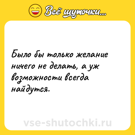Шутка: Было бы только желание ничего не делать, а уж возможности всегда найдутся.