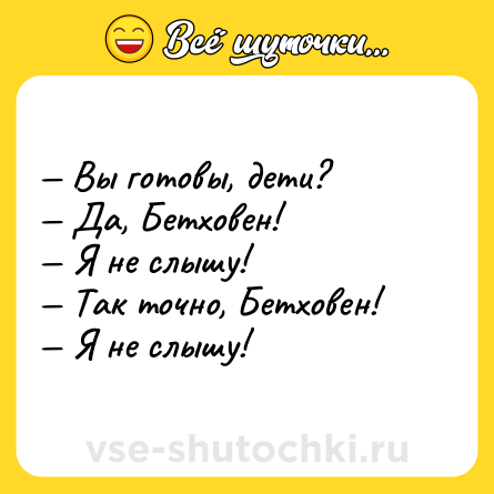 Шутка: Вы готовы, дети? Да, Бетховен! Я не слышу! Так точно, Бетховен! Я не слышу!
