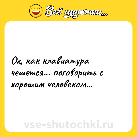 Шутка: Ох, как клавиатура чешется... поговорить с хорошим человеком...