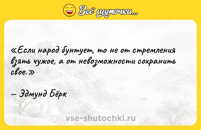 Цитата: Если народ бунтует, то не от стремления взять чужое, а от невозможности сохранить свое.Эдмунд Бёрк