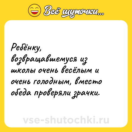 Шутка: Ребёнку, возвращавшемуся из школы очень весёлым и очень голодным, вместо обеда проверяли зрачки.
