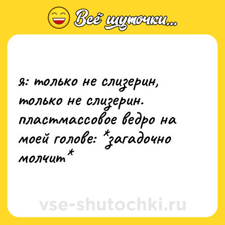Шутка: я: только не слизерин, только не слизерин.  <br>пластмассовое ведро на моей голове: *загадочно молчит*