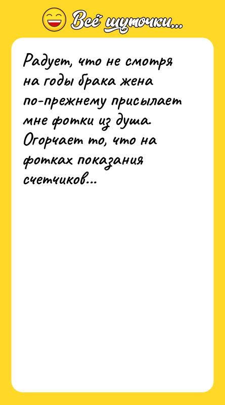 Шутка: Радует, что не смотря на годы брака жена по-прежнему присылает мне фотки из душа. Огорчает то, что на фотках показания счетчиков...