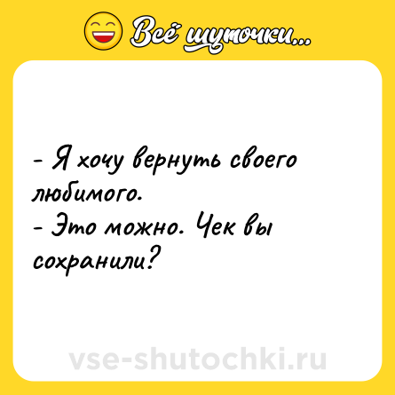Шутка: - Я хочу вернуть своего любимого. <br>- Это можно. Чек вы сохранили?