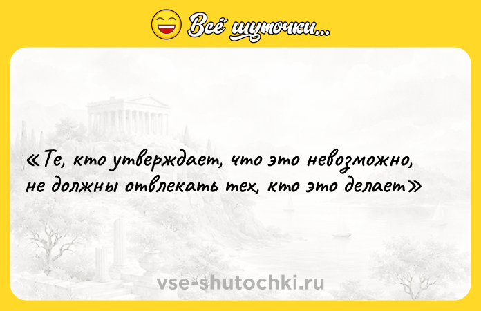 Цитата: Те, кто утверждает, что это невозможно, не должны отвлекать тех, кто это делает