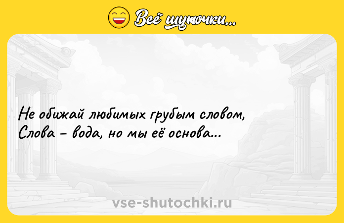 Цитата: Не обижай любимых грубым словом,Слова вода, но мы её основа...