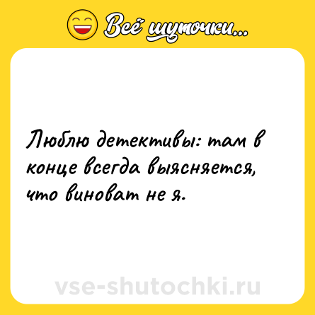 Шутка: Люблю детективы: там в конце всегда выясняется, что виноват не я.