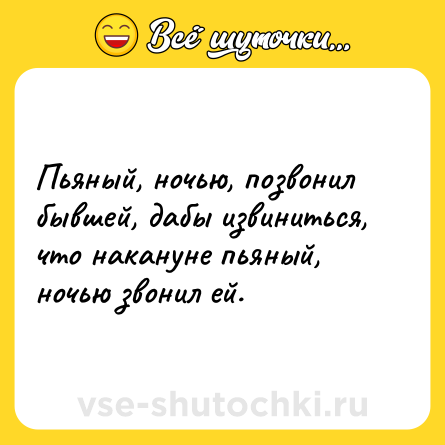 Шутка: Пьяный, ночью, позвонил бывшей, дабы извиниться, что накануне пьяный, ночью звонил ей.
