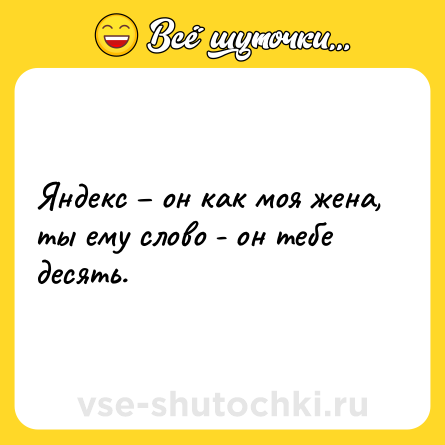Шутка: Яндекс – он как моя жена, ты ему слово - он тебе десять.