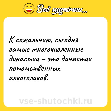 Шутка: К сожалению, сегодня самые многочисленные династии – это династии потомственных алкоголиков.