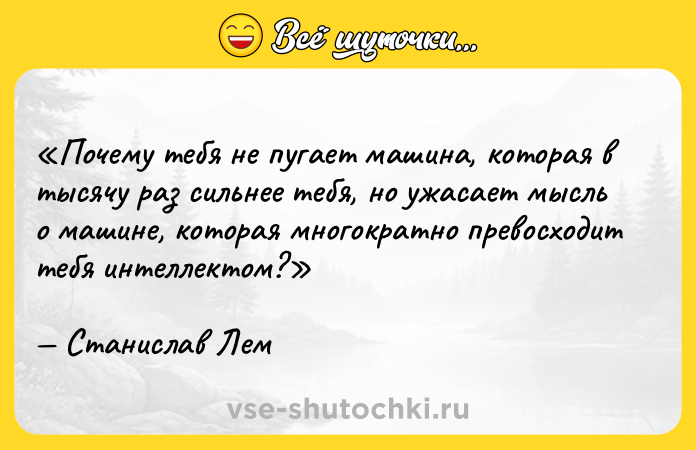 Цитата: Почему тебя не пугает машина, которая в тысячу раз сильнее тебя, но ужасает мысль о машине, которая многократно превосходит тебя интеллектом?Станислав Лем