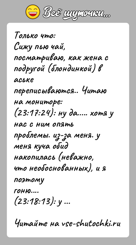 История: Только что:Сижу пью чай, посматриваю, как жена с подругой (блондинкой) в аськепереписываются.. Читаю на мониторе:(23:17:24): ну да..... хотя у нас