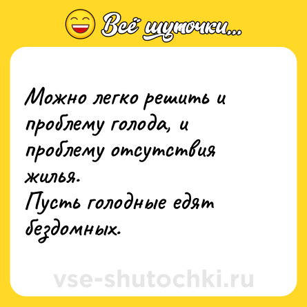 Шутка: Можно легко решить и проблему голода, и проблему отсутствия жилья.<br>Пусть голодные едят бездомных.