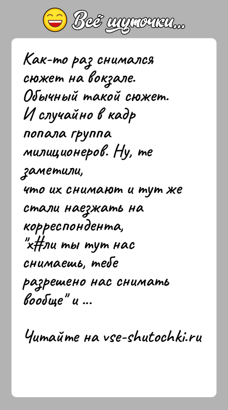 История: Как-то раз снимался сюжет на вокзале. Обычный такой сюжет.И случайно в кадр попала группа милиционеров. Ну, те заметили,что их снимают